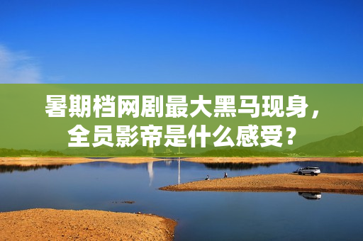 暑期档网剧最大黑马现身，全员影帝是什么感受？