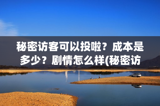 秘密访客可以投啦?成本是多少?剧情怎么样(秘密访客推迟吗) 秘密访客可以投啦?成本是多少?剧情怎么样(秘密访客推迟吗)