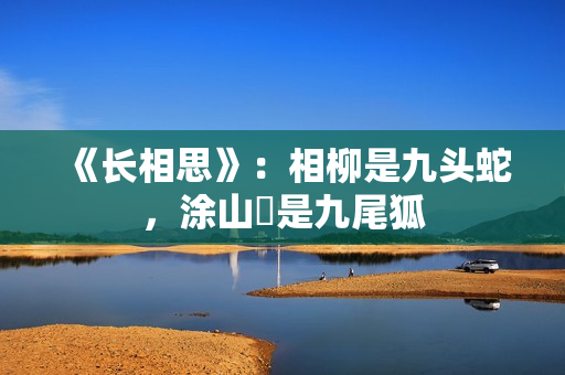 《长相思》：相柳是九头蛇，涂山璟是九尾狐