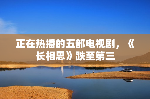 正在热播的五部电视剧，《长相思》跌至第三