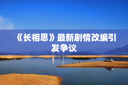 《长相思》最新剧情改编引发争议