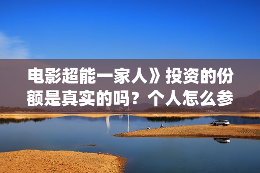 电影超能一家人》投资的份额是真实的吗?个人怎么参与?门槛是多少?(电影超能一家人抢先观看) 电影超能一家人》投资的份额是真实的吗?个人怎么参与?门槛是多少?(电影超能一家人抢先观看)