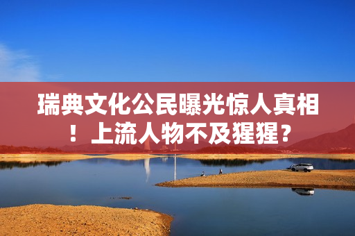 瑞典文化公民曝光惊人真相！上流人物不及猩猩？
