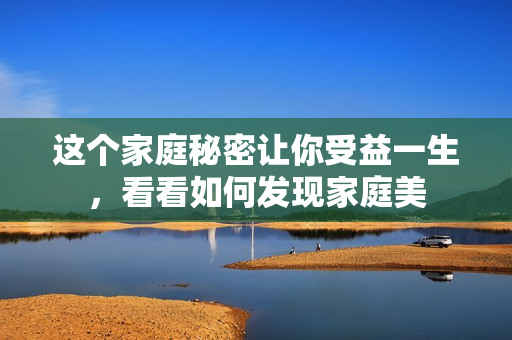 这个家庭秘密让你受益一生，看看如何发现家庭美