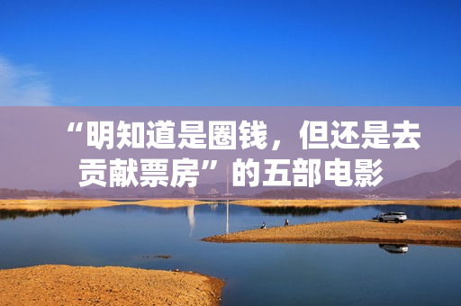 “明知道是圈钱,但还是去贡献票房”的五部电影 “明知道是圈钱,但还是去贡献票房”的五部电影