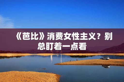 《芭比》消费女性主义？别总盯着一点看