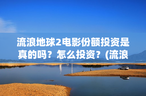 流浪地球2电影份额投资是真的吗？怎么投资？(流浪地球2电影在线观看)