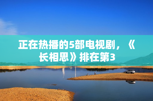 正在热播的5部电视剧，《长相思》排在第3