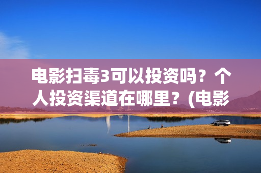 电影扫毒3可以投资吗？个人投资渠道在哪里？(电影扫毒3可以投屏吗)