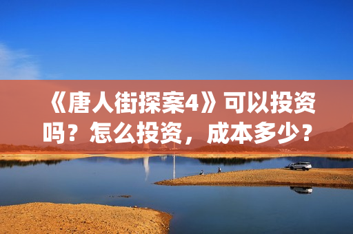 《唐人街探案4》可以投资吗？怎么投资，成本多少？(《唐人街探案4》电影)