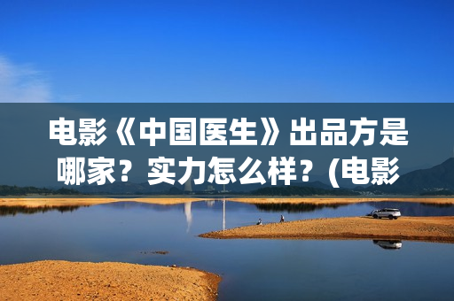 电影《中国医生》出品方是哪家?实力怎么样?(电影《中国医生》辛未图片) 电影《中国医生》出品方是哪家?实力怎么样?(电影《中国医生》辛未图片)