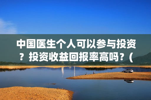中国医生个人可以参与投资？投资收益回报率高吗？(中国医生的人员)
