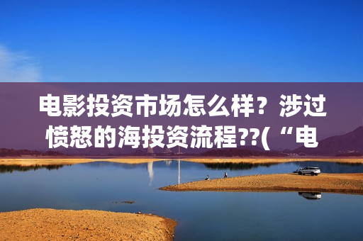 电影投资市场怎么样?涉过愤怒的海投资流程??(“电影投资”) 电影投资市场怎么样?涉过愤怒的海投资流程??(“电影投资”)