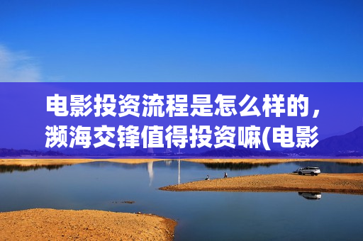 电影投资流程是怎么样的，濒海交锋值得投资嘛(电影投资怎么做)