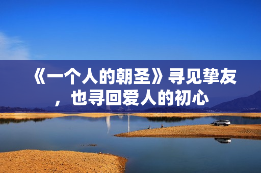 《一个人的朝圣》寻见挚友，也寻回爱人的初心