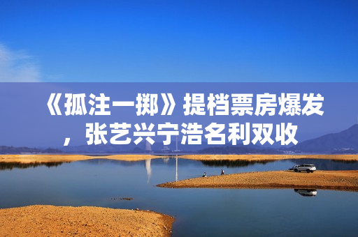 《孤注一掷》提档票房爆发，张艺兴宁浩名利双收