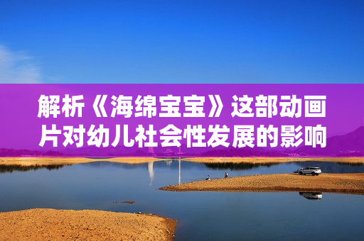 解析《海绵宝宝》这部动画片对幼儿社会性发展的影响研究