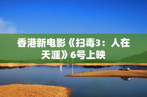 香港新电影《扫毒3：人在天涯》6号上映