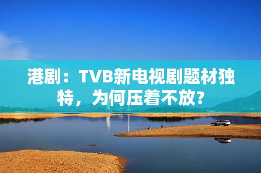 港剧:TVB新电视剧题材独特,为何压着不放? 港剧:TVB新电视剧题材独特,为何压着不放?