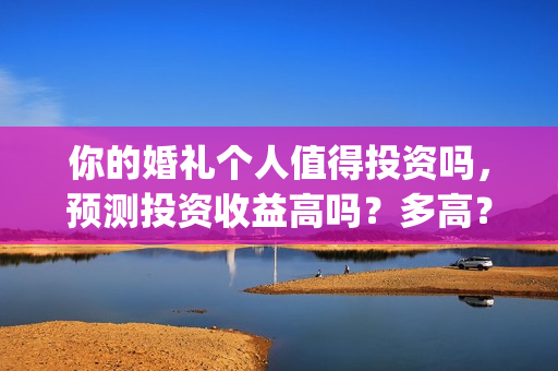 你的婚礼个人值得投资吗,预测投资收益高吗?多高?(你的婚礼热门评论) 你的婚礼个人值得投资吗,预测投资收益高吗?多高?(你的婚礼热门评论)