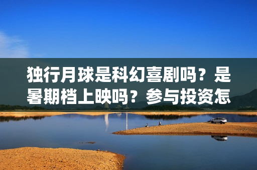 独行月球是科幻喜剧吗？是暑期档上映吗？参与投资怎么签合同？(独行月球是科幻片吗 男主为地球抵御陨石)