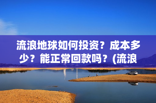 流浪地球如何投资？成本多少？能正常回款吗？(流浪地球投资公司)