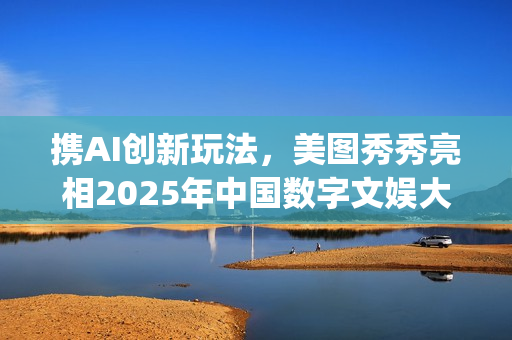 携AI创新玩法，美图秀秀亮相2025年中国数字文娱大会(携创在哪)