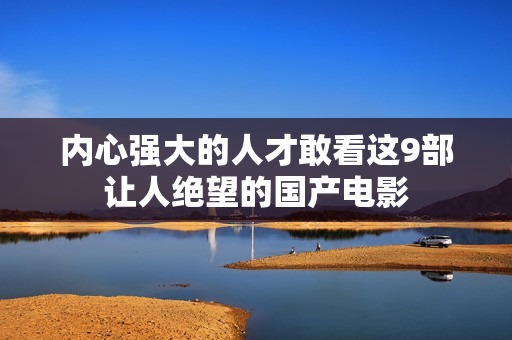 内心强大的人才敢看这9部让人绝望的国产电影 内心强大的人才敢看这9部让人绝望的国产电影
