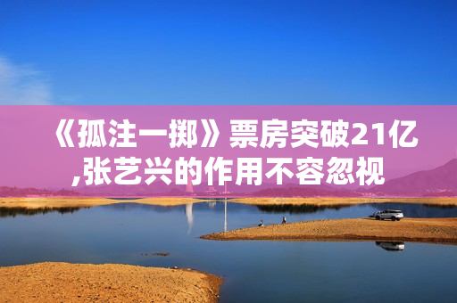 《孤注一掷》票房突破21亿,张艺兴的作用不容忽视