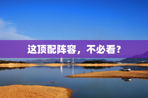 这顶配阵容，不必看？