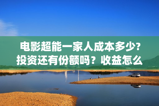 电影超能一家人成本多少?投资还有份额吗？收益怎么样？(电影超能一家人免费观看完整版)