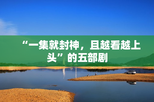 “一集就封神,且越看越上头”的五部剧 “一集就封神,且越看越上头”的五部剧