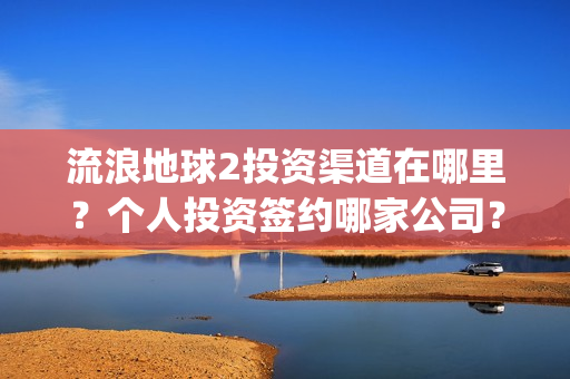 流浪地球2投资渠道在哪里？个人投资签约哪家公司？(流浪地球2投资方都有哪些公司)
