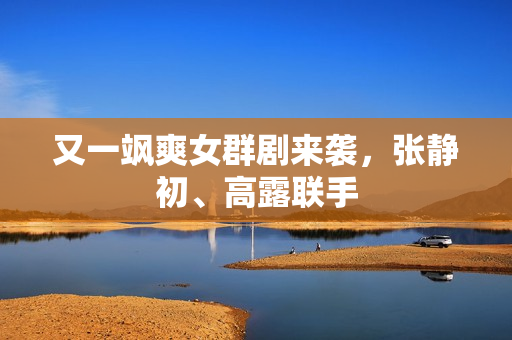 又一飒爽女群剧来袭，张静初、高露联手