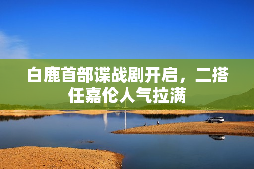 白鹿首部谍战剧开启，二搭任嘉伦人气拉满