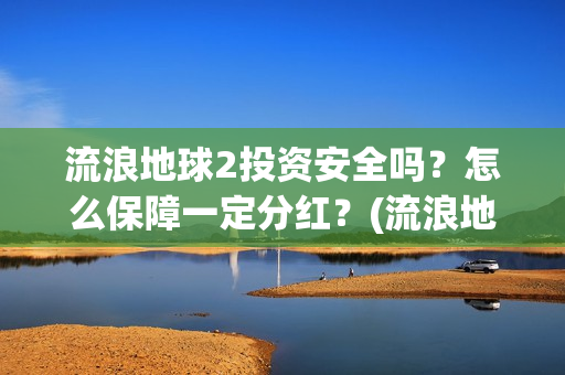 流浪地球2投资安全吗？怎么保障一定分红？(流浪地球2投资方都有哪些公司)