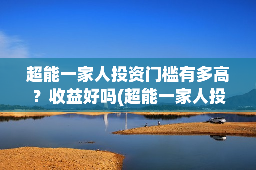 超能一家人投资门槛有多高?收益好吗(超能一家人投资公司) 超能一家人投资门槛有多高?收益好吗(超能一家人投资公司)