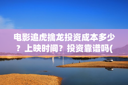 电影追虎擒龙投资成本多少?上映时间?投资靠谱吗(电影:追虎擒龙) 电影追虎擒龙投资成本多少?上映时间?投资靠谱吗(电影:追虎擒龙)