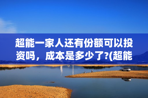 超能一家人还有份额可以投资吗，成本是多少了?(超能一家人拍完了吗)