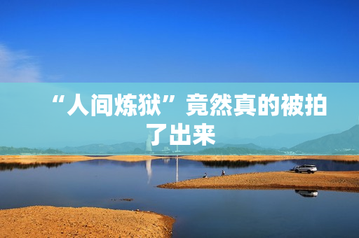 “人间炼狱”竟然真的被拍了出来 “人间炼狱”竟然真的被拍了出来