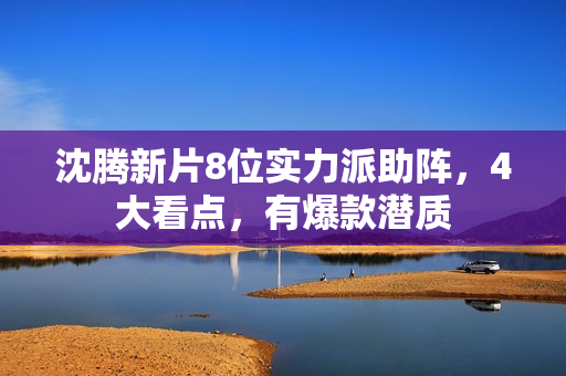 沈腾新片8位实力派助阵，4大看点，有爆款潜质