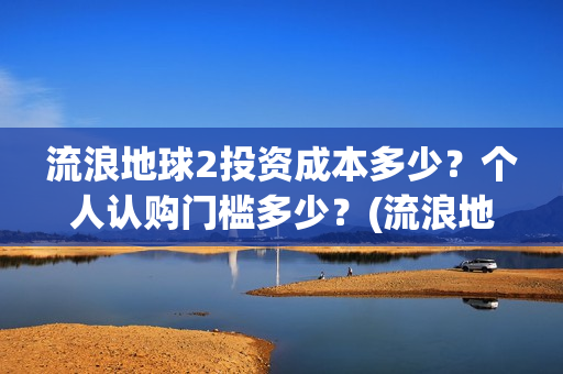 流浪地球2投资成本多少？个人认购门槛多少？(流浪地球2剧情推测)