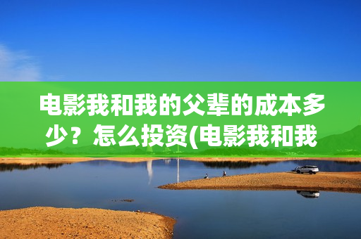 电影我和我的父辈的成本多少?怎么投资(电影我和我的父辈主题曲) 电影我和我的父辈的成本多少?怎么投资(电影我和我的父辈主题曲)
