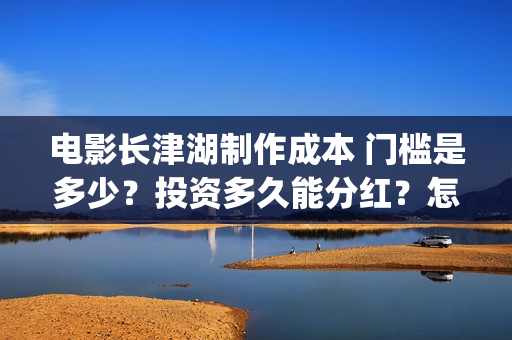 电影长津湖制作成本 门槛是多少？投资多久能分红？怎么投资？(电影长津湖拍摄)