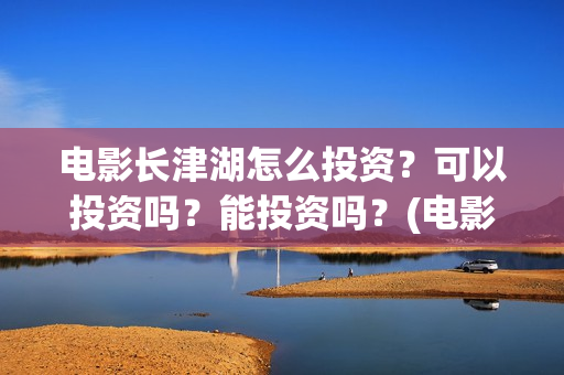 电影长津湖怎么投资?可以投资吗?能投资吗?(电影长津湖怎么样值得看吗) 电影长津湖怎么投资?可以投资吗?能投资吗?(电影长津湖怎么样值得看吗)