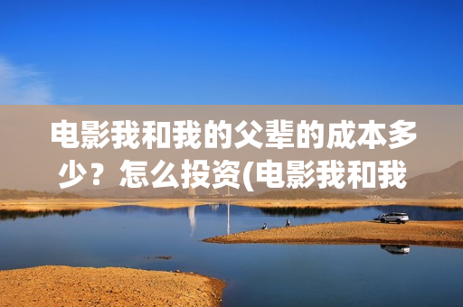 电影我和我的父辈的成本多少?怎么投资(电影我和我的父辈免费高清播放完整版观后感) 电影我和我的父辈的成本多少?怎么投资(电影我和我的父辈免费高清播放完整版观后感)