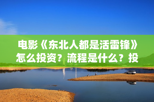 电影《东北人都是活雷锋》怎么投资？流程是什么？投资真实吗？(电视剧东北人)
