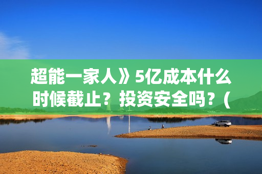 超能一家人》5亿成本什么时候截止？投资安全吗？(超能一家人52集)