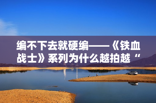 编不下去就硬编——《铁血战士》系列为什么越拍越“凉”？