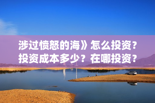 涉过愤怒的海》怎么投资?投资成本多少?在哪投资?(涉过愤怒的海删掉了什么) 涉过愤怒的海》怎么投资?投资成本多少?在哪投资?(涉过愤怒的海删掉了什么)
